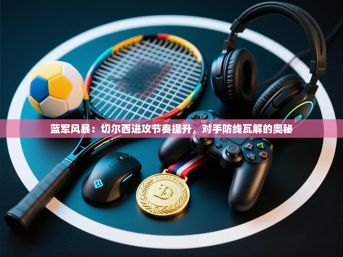 蓝军风暴:切尔西进攻节奏提升,对手防线瓦解的奥秘 第1张