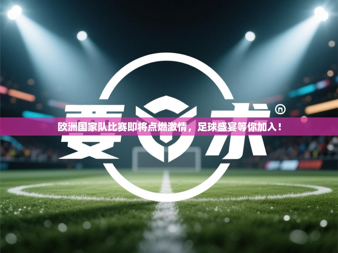 欧洲国家队比赛即将点燃激情，足球盛宴等你加入！  第1张