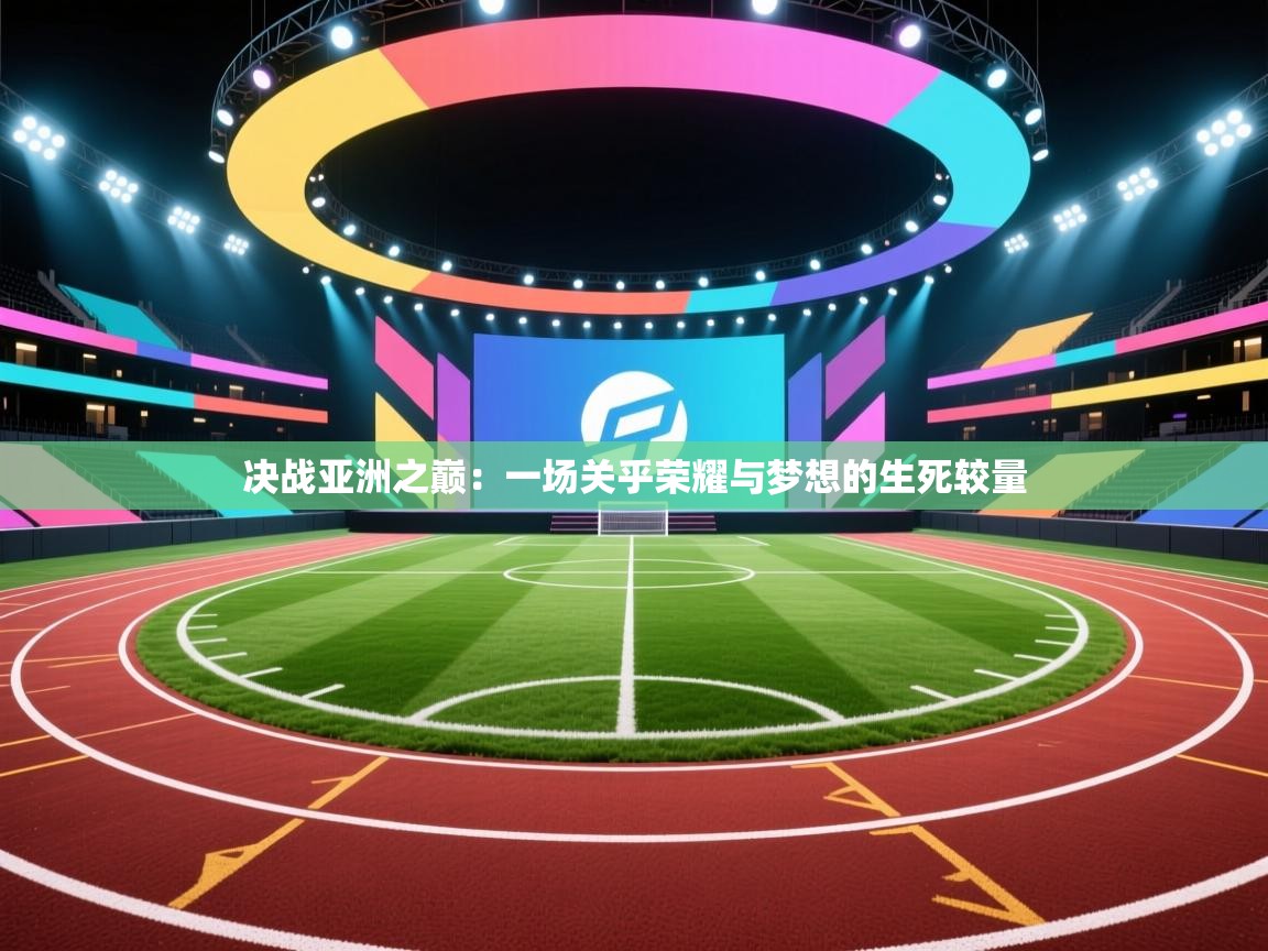 决战亚洲之巅：一场关乎荣耀与梦想的生死较量  第2张