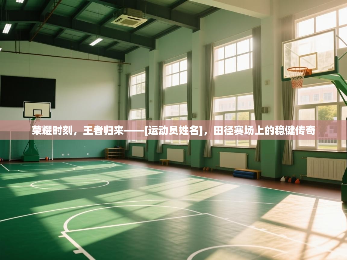 荣耀时刻，王者归来——[运动员姓名]，田径赛场上的稳健传奇  第1张