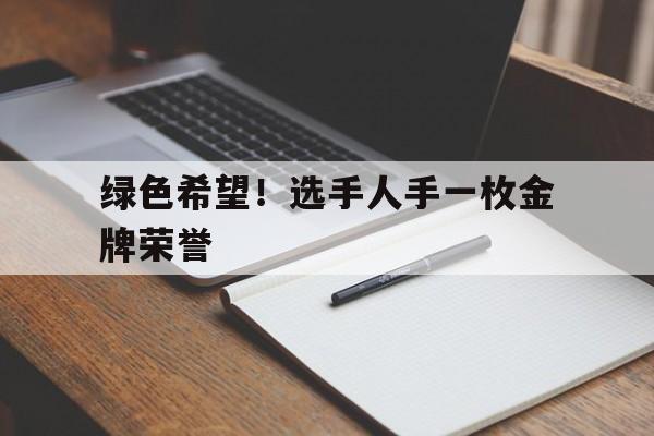 关于绿色希望！选手人手一枚金牌荣誉的信息